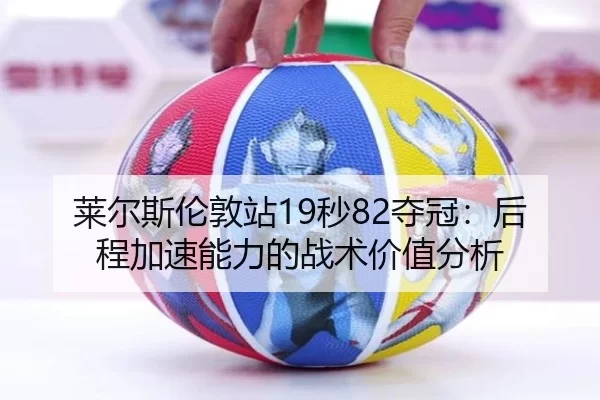莱尔斯伦敦站19秒82夺冠：后程加速能力的战术价值分析